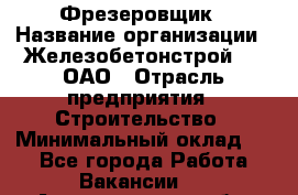 Фрезеровщик › Название организации ­ Железобетонстрой №5, ОАО › Отрасль предприятия ­ Строительство › Минимальный оклад ­ 1 - Все города Работа » Вакансии   . Архангельская обл.,Северодвинск г.